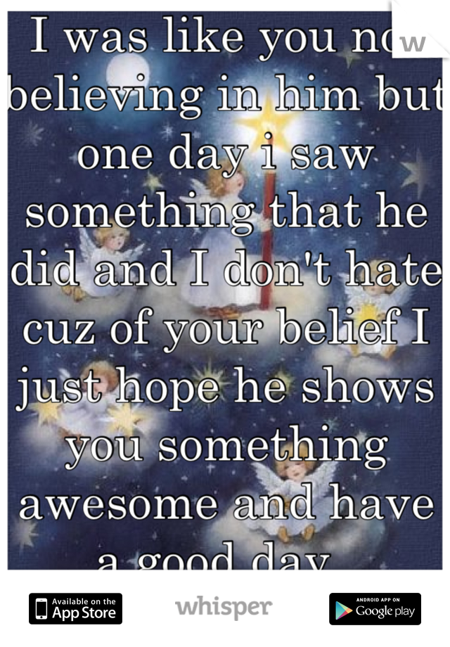 I was like you not believing in him but one day i saw something that he did and I don't hate cuz of your belief I just hope he shows you something awesome and have a good day  