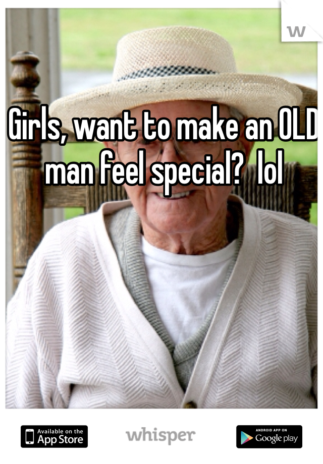 Girls, want to make an OLD man feel special?  lol