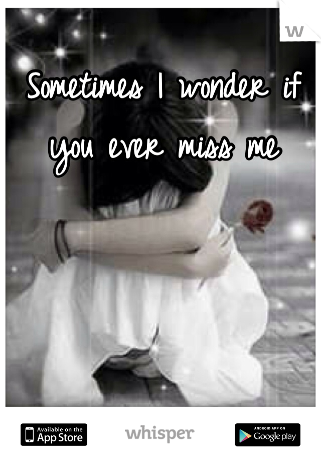 Sometimes I wonder if you ever miss me 
