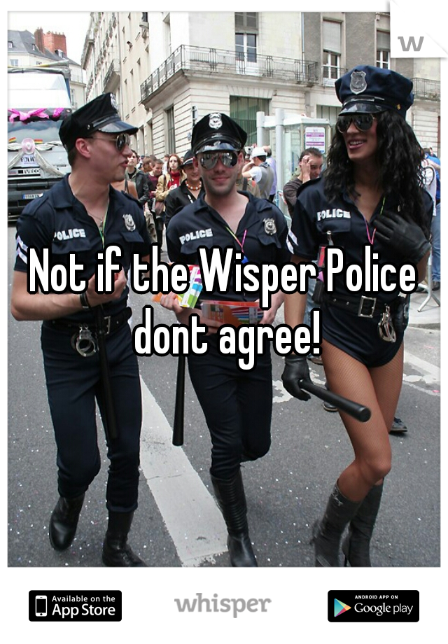 Not if the Wisper Police dont agree!