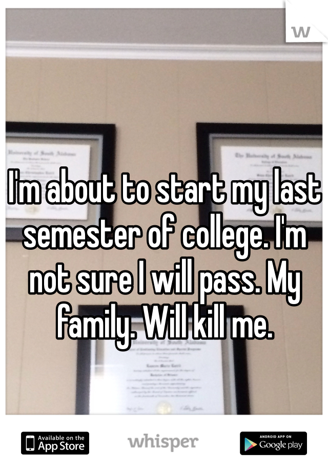 I'm about to start my last semester of college. I'm not sure I will pass. My family. Will kill me. 