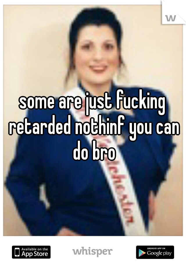 some are just fucking retarded nothinf you can do bro