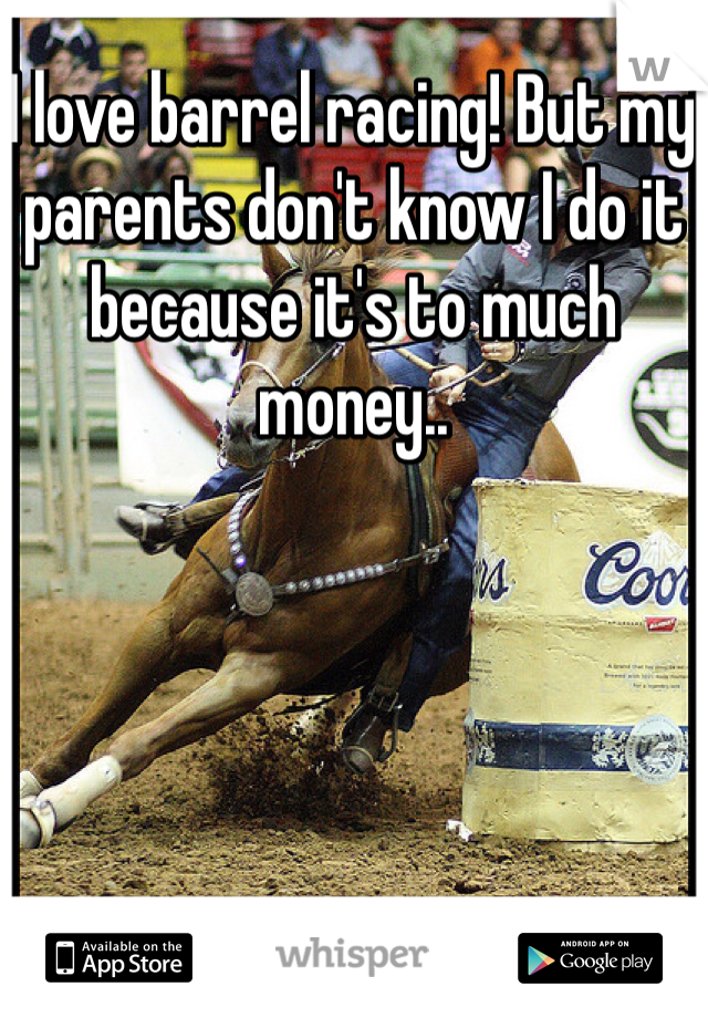 I love barrel racing! But my parents don't know I do it because it's to much money..