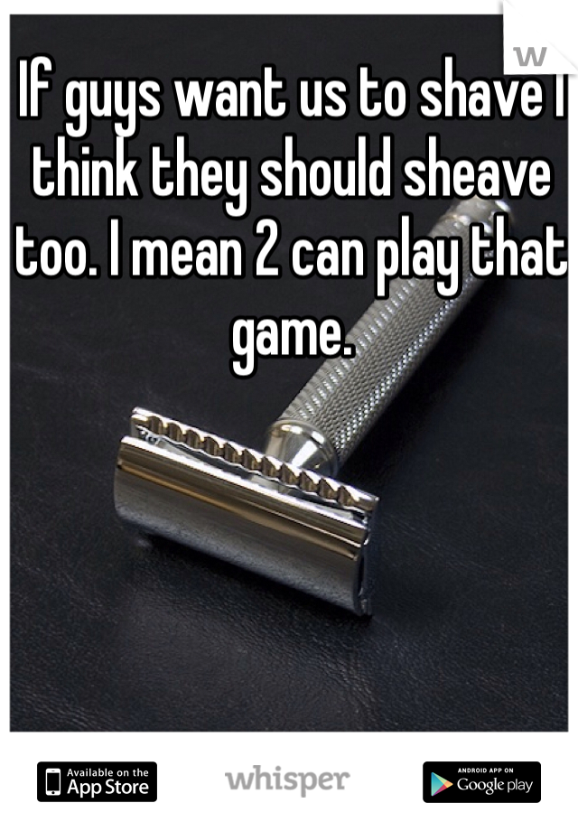 If guys want us to shave I think they should sheave too. I mean 2 can play that game. 