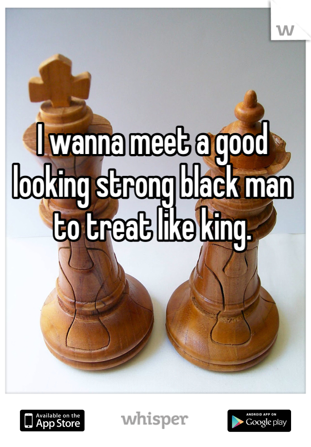 I wanna meet a good looking strong black man to treat like king. 