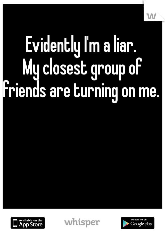 Evidently I'm a liar.
 My closest group of friends are turning on me.