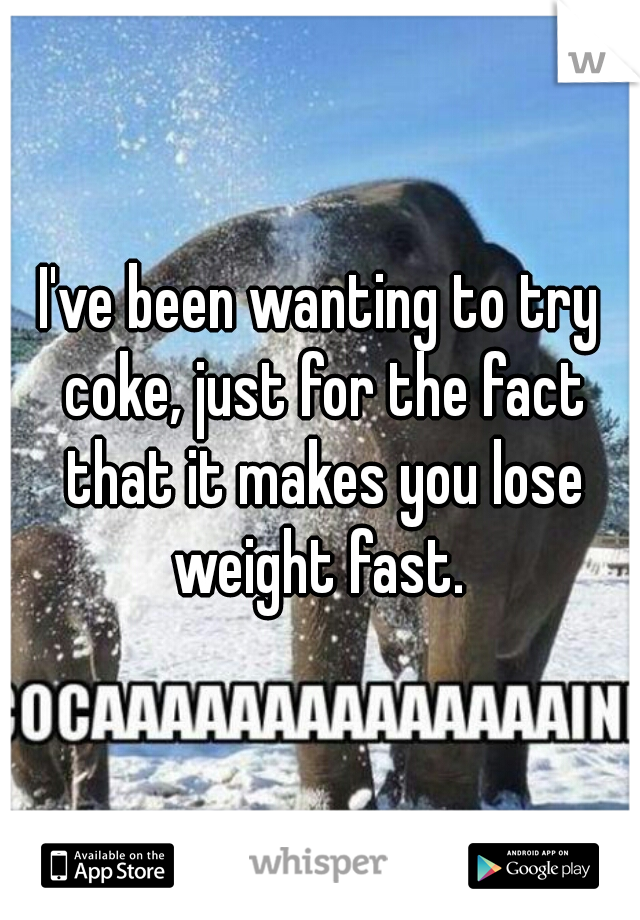 I've been wanting to try coke, just for the fact that it makes you lose weight fast. 