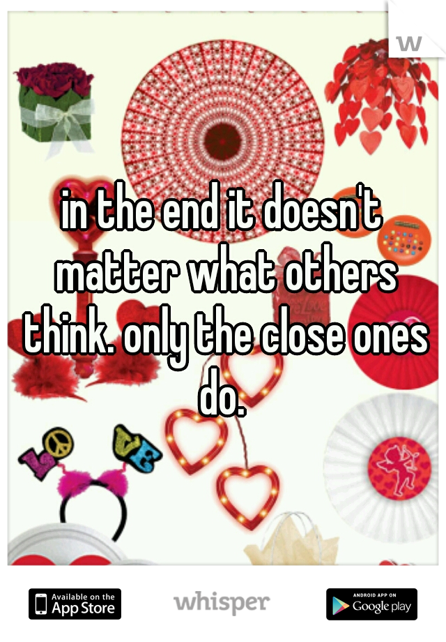 in the end it doesn't matter what others think. only the close ones do. 