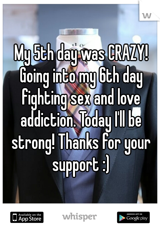  My 5th day was CRAZY! Going into my 6th day fighting sex and love addiction. Today I'll be strong! Thanks for your support :)