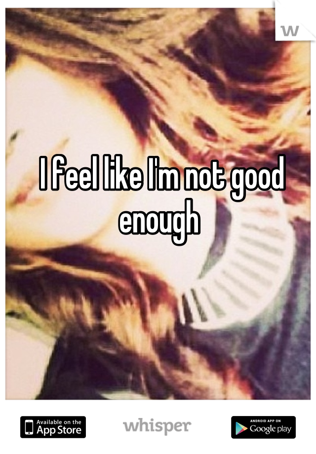 I feel like I'm not good enough 