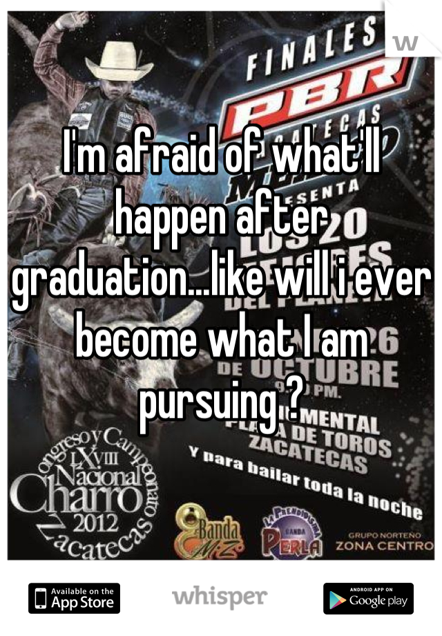 I'm afraid of what'll happen after graduation...like will i ever become what I am pursuing ?