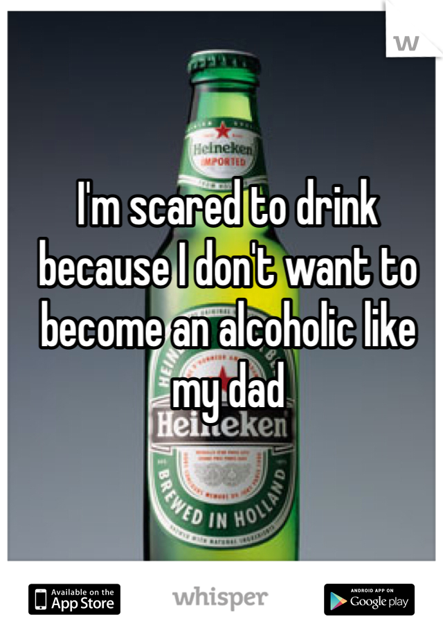 I'm scared to drink because I don't want to become an alcoholic like my dad 