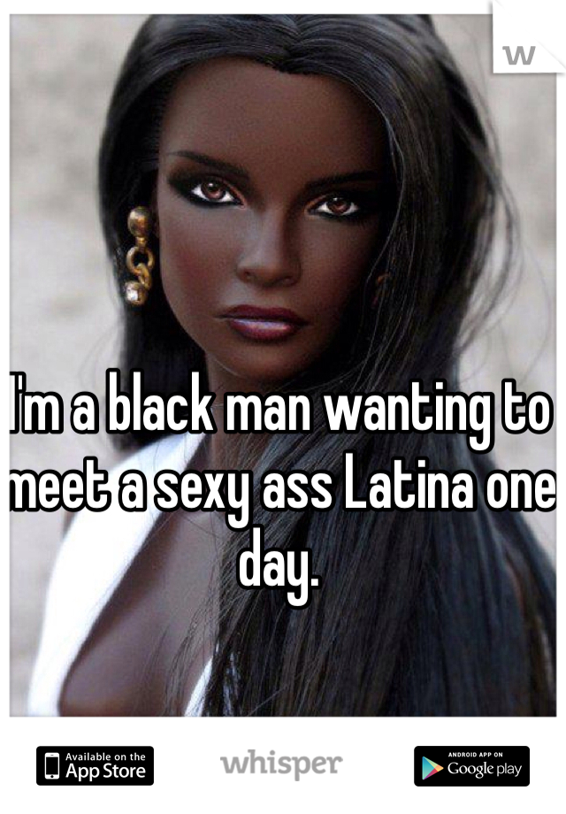 I'm a black man wanting to meet a sexy ass Latina one day.
