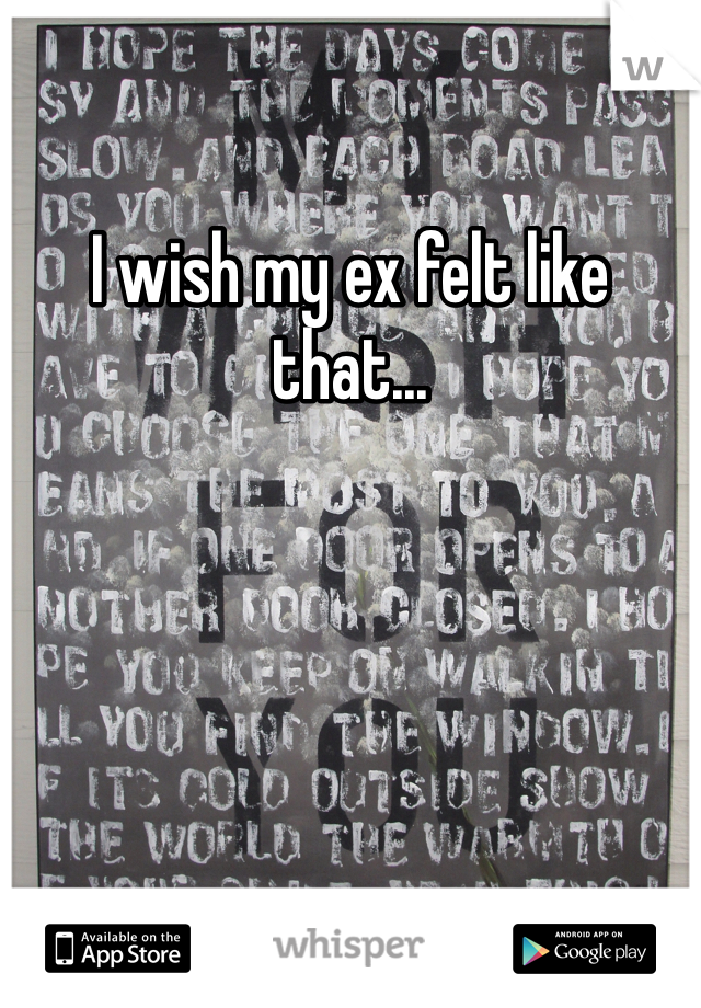 I wish my ex felt like that... 