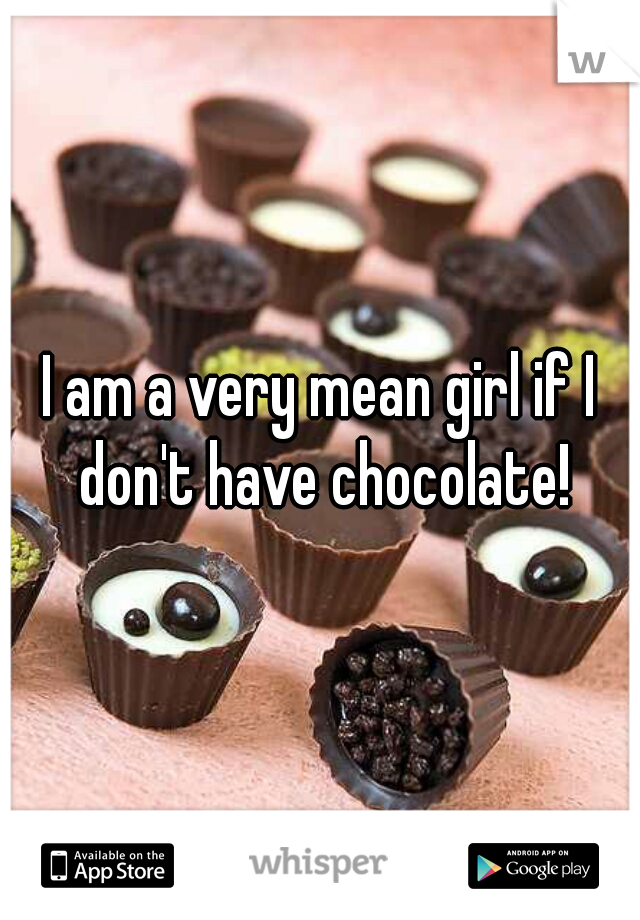 I am a very mean girl if I don't have chocolate!