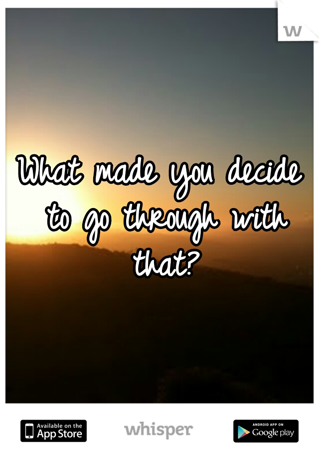 What made you decide to go through with that?