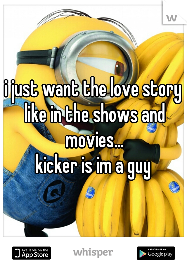 i just want the love story like in the shows and movies...
kicker is im a guy
