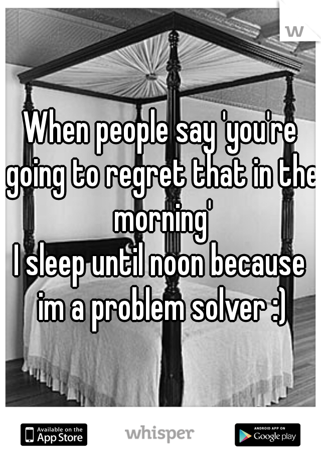 When people say 'you're going to regret that in the morning'

I sleep until noon because im a problem solver :)