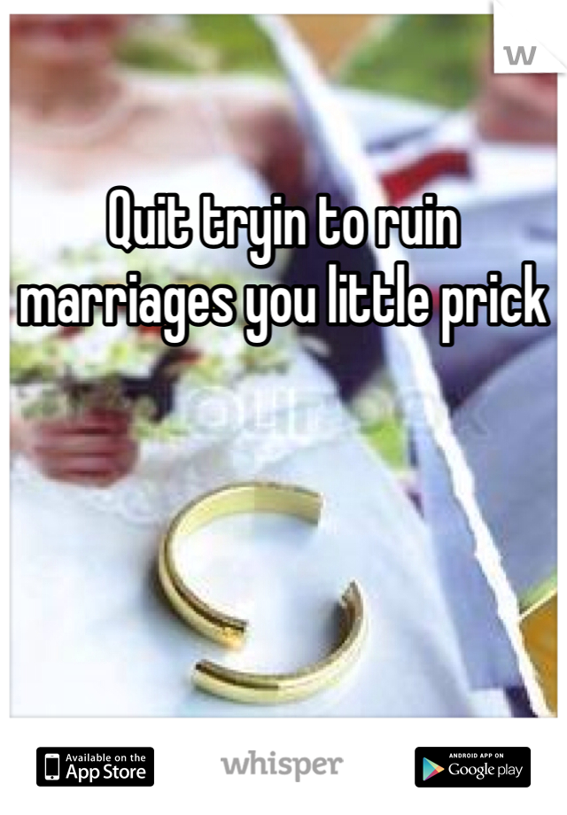 Quit tryin to ruin marriages you little prick
