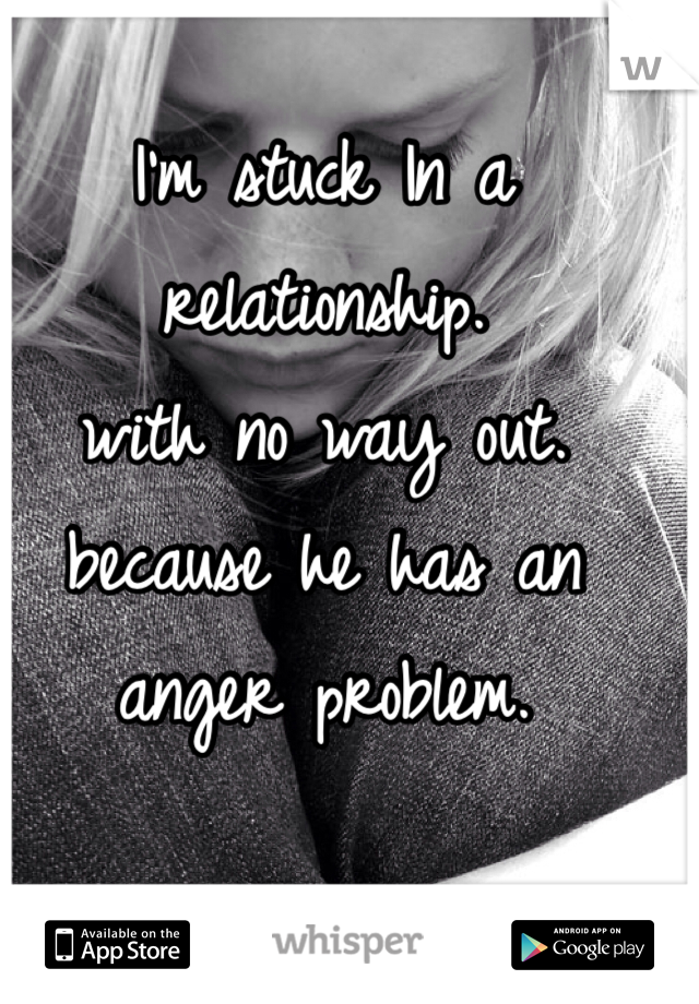 I'm stuck In a relationship. 
with no way out.
because he has an 
anger problem. 