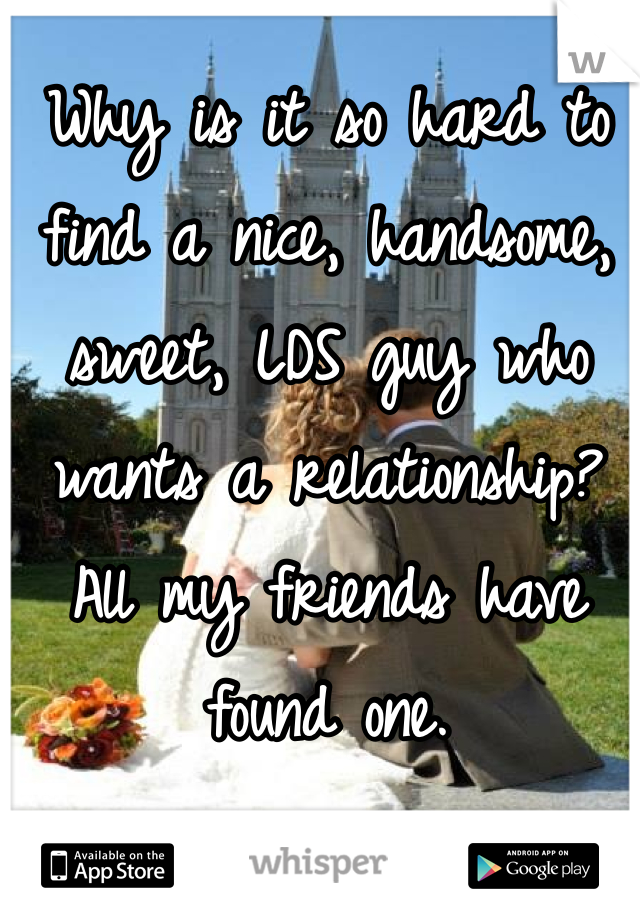 Why is it so hard to find a nice, handsome, sweet, LDS guy who wants a relationship? All my friends have found one. 