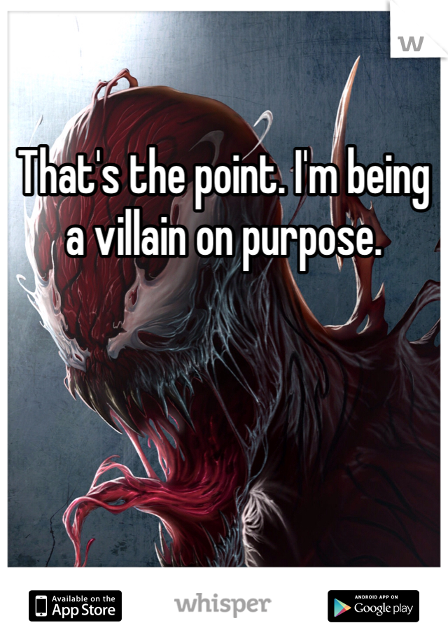 That's the point. I'm being a villain on purpose. 