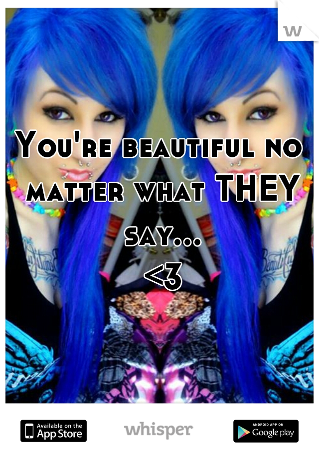 You're beautiful no matter what THEY say... <3