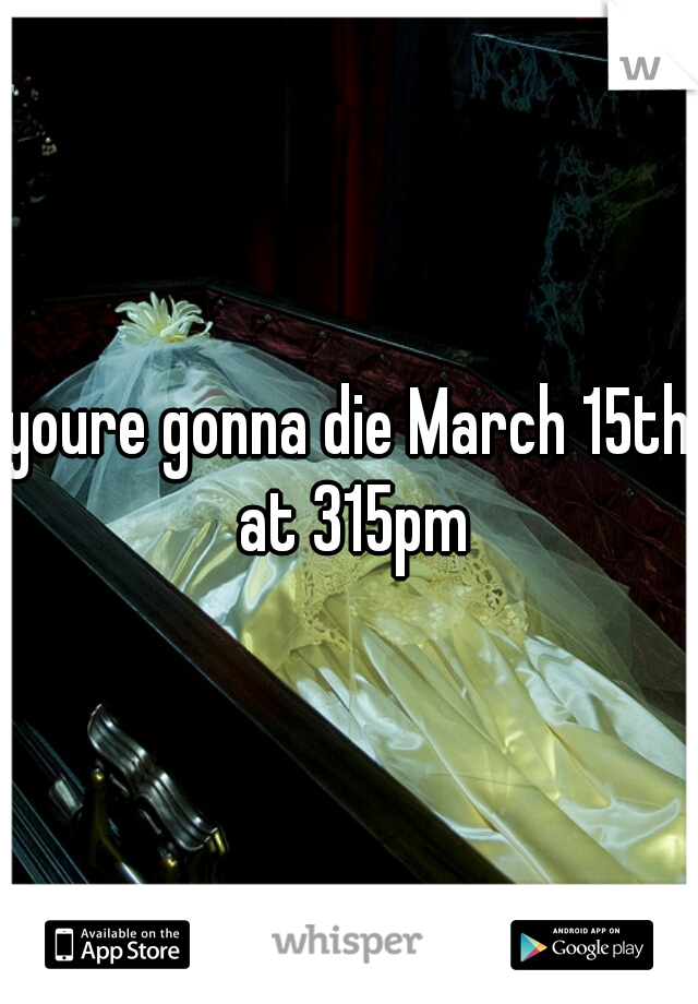 youre gonna die March 15th at 315pm