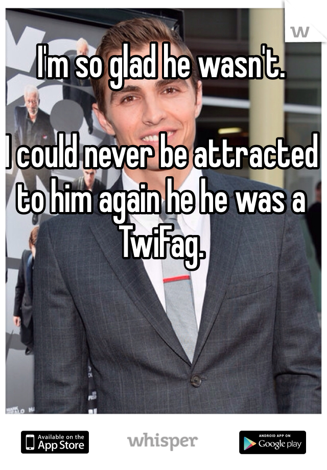 I'm so glad he wasn't. 

I could never be attracted to him again he he was a TwiFag.
