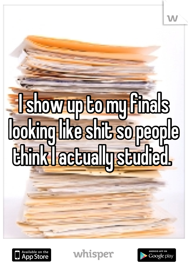 I show up to my finals looking like shit so people think I actually studied. 