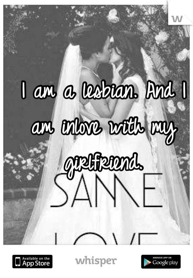 I am a lesbian. And I am inlove with my girlfriend. 