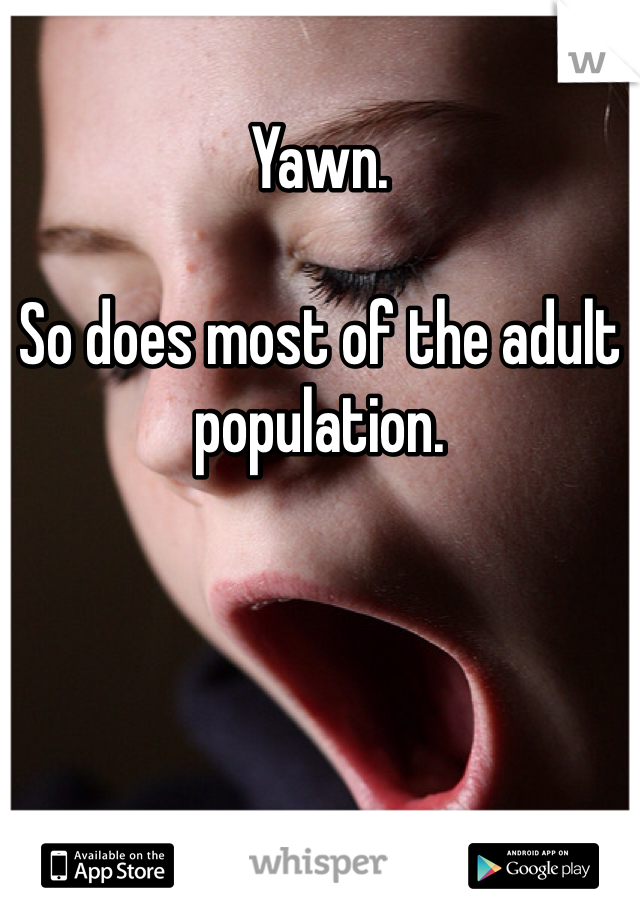 Yawn.

So does most of the adult population.