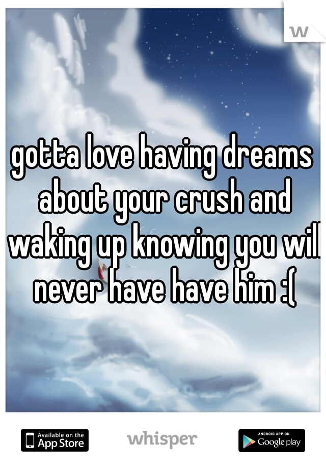 gotta love having dreams about your crush and waking up knowing you will never have have him :(