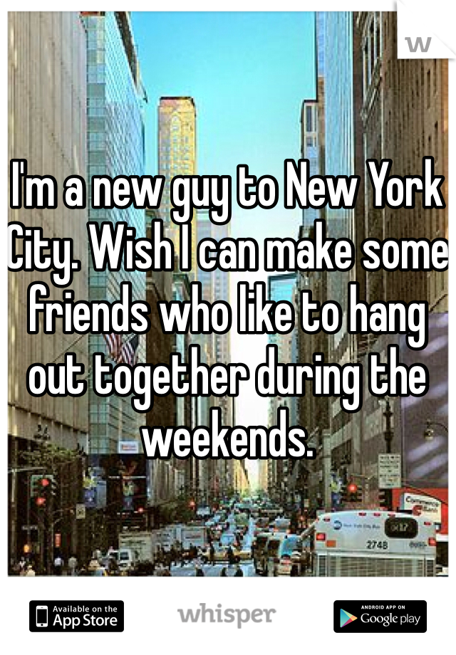 I'm a new guy to New York City. Wish I can make some friends who like to hang out together during the weekends.