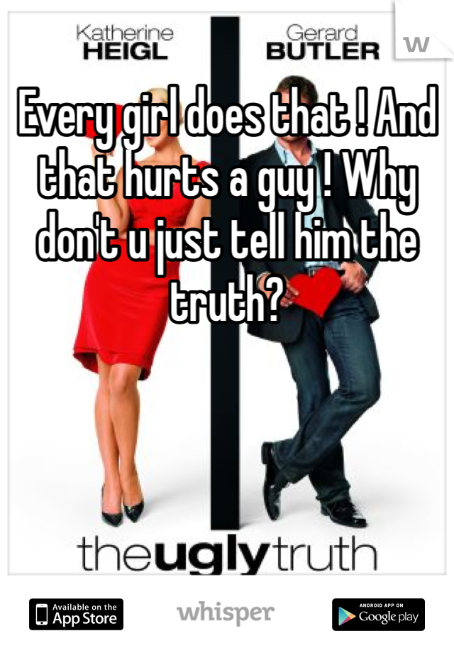 Every girl does that ! And that hurts a guy ! Why don't u just tell him the truth?