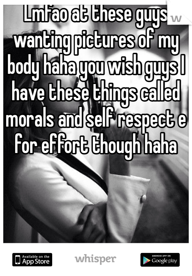 Lmfao at these guys wanting pictures of my body haha you wish guys I have these things called morals and self respect e for effort though haha 