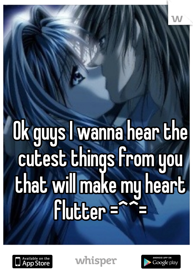 Ok guys I wanna hear the cutest things from you that will make my heart flutter =^^=