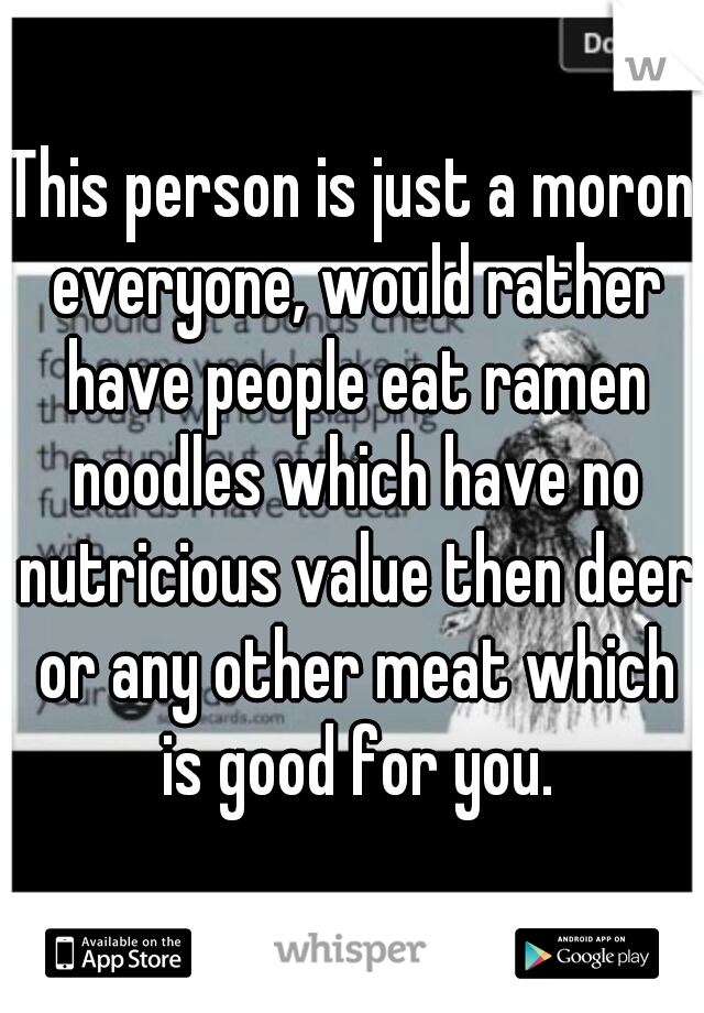 This person is just a moron everyone, would rather have people eat ramen noodles which have no nutricious value then deer or any other meat which is good for you.