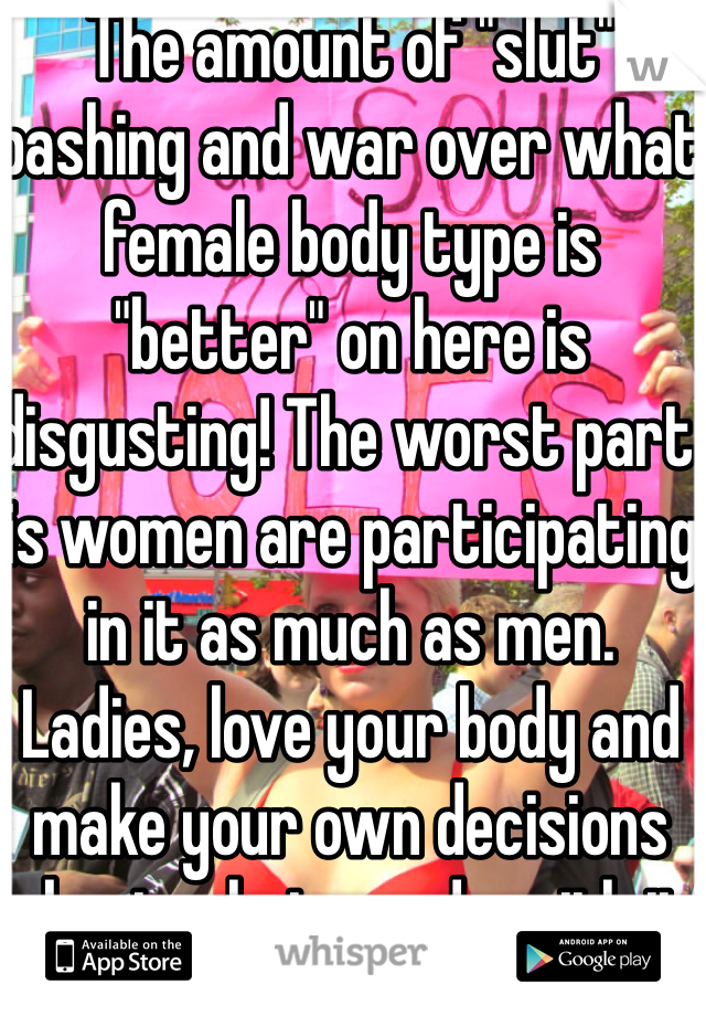 The amount of "slut" bashing and war over what female body type is "better" on here is disgusting! The worst part is women are participating in it as much as men. Ladies, love your body and make your own decisions about what you do with it