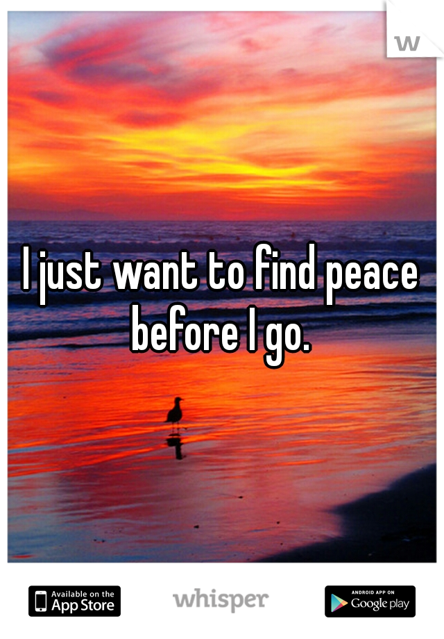 I just want to find peace before I go. 