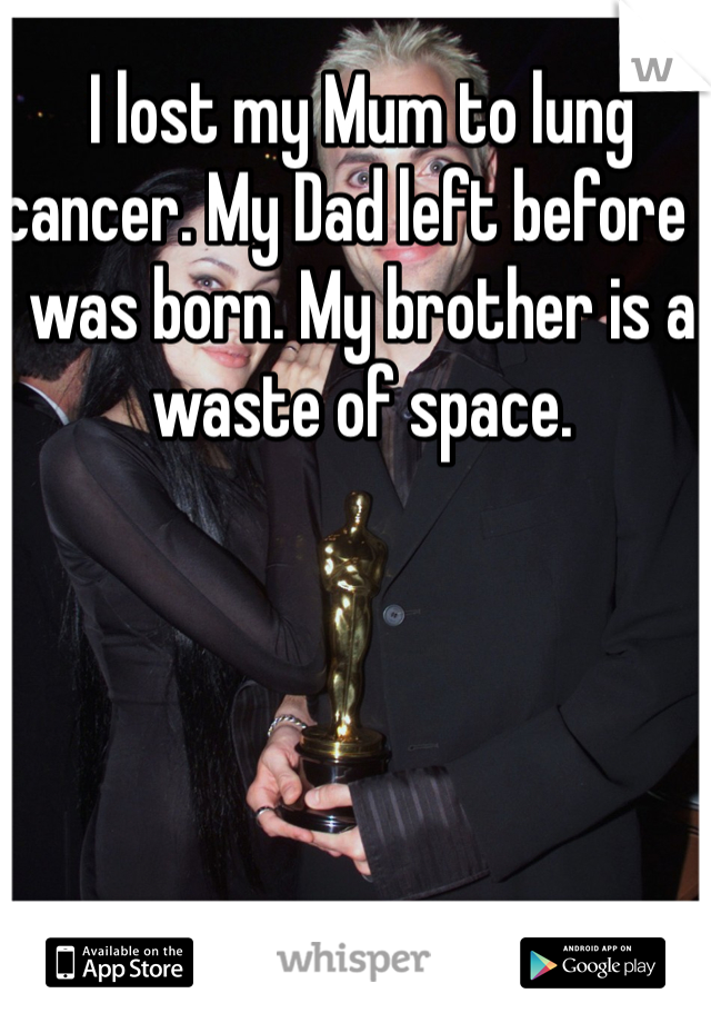 I lost my Mum to lung cancer. My Dad left before I was born. My brother is a waste of space.
