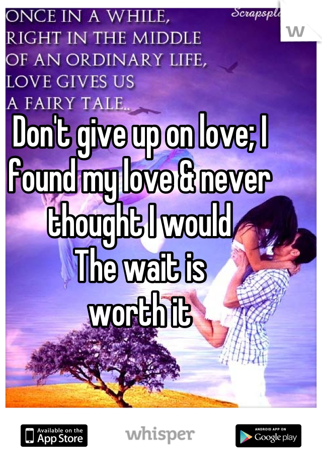 Don't give up on love; I found my love & never thought I would
The wait is 
worth it