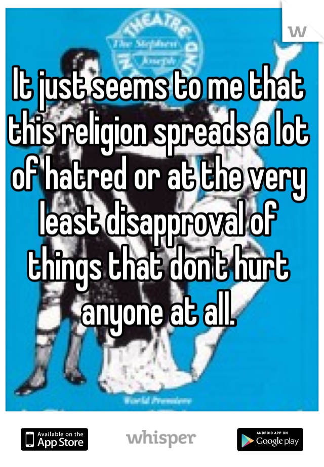 It just seems to me that this religion spreads a lot of hatred or at the very least disapproval of things that don't hurt anyone at all.