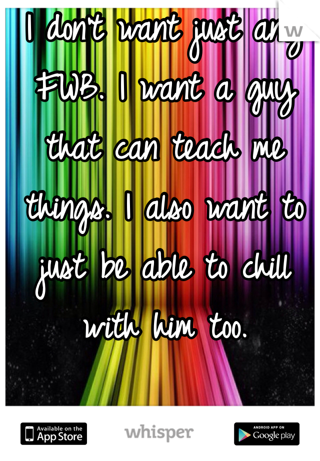 I don't want just any FWB. I want a guy that can teach me things. I also want to just be able to chill with him too.