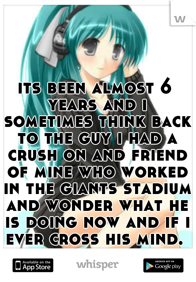 its been almost 6 years and i sometimes think back to the guy i had a crush on and friend of mine who worked in the giants stadium and wonder what he is doing now and if i ever cross his mind. 
  