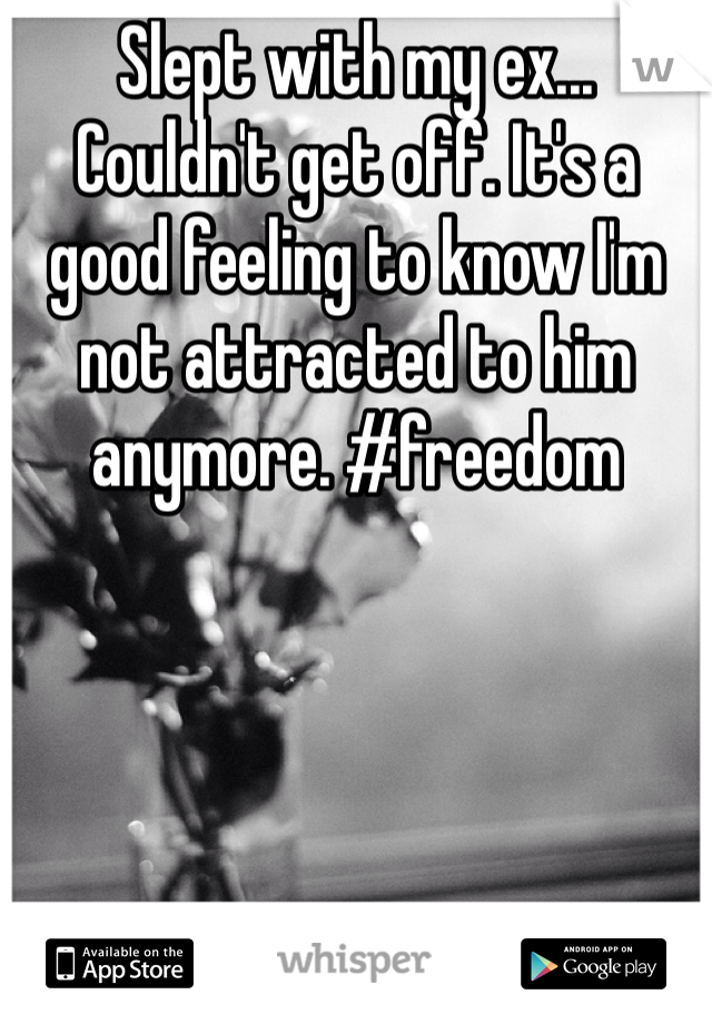 Slept with my ex... Couldn't get off. It's a good feeling to know I'm not attracted to him anymore. #freedom 