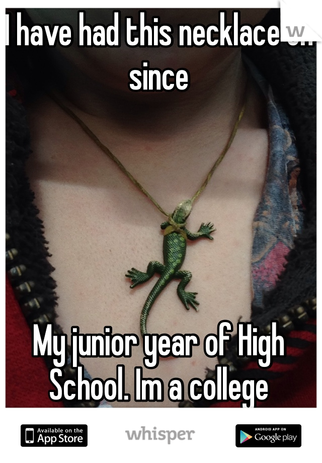 I have had this necklace on since





My junior year of High School. Im a college Sophomore. 