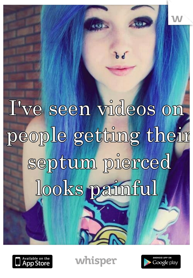 I've seen videos on people getting their septum pierced looks painful 