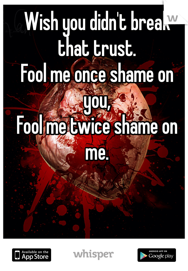 Wish you didn't break that trust. 
Fool me once shame on you,
Fool me twice shame on me. 