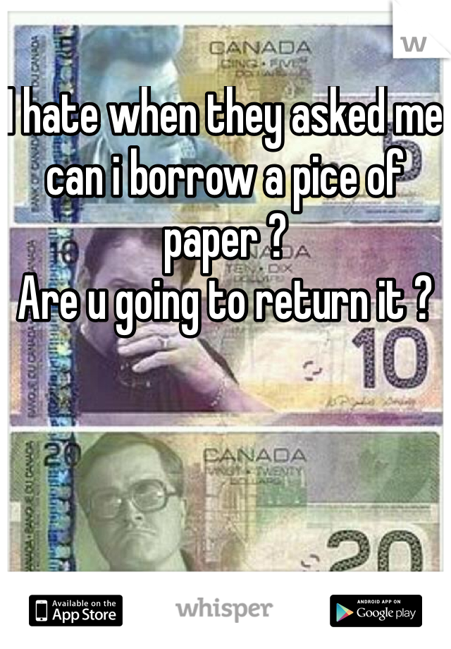 I hate when they asked me can i borrow a pice of paper ? 
Are u going to return it ? 